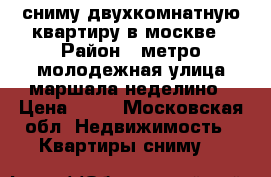 сниму двухкомнатную квартиру в москве › Район ­ метро молодежная.улица маршала неделино › Цена ­ 30 - Московская обл. Недвижимость » Квартиры сниму   